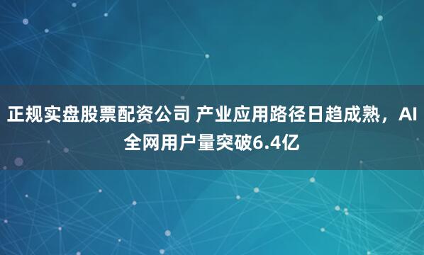 正规实盘股票配资公司 产业应用路径日趋成熟，AI全网用户量突破6.4亿