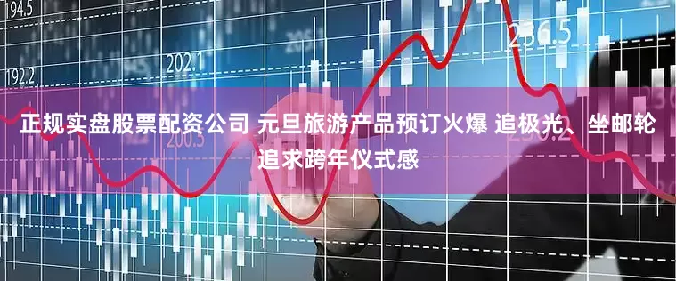 正规实盘股票配资公司 元旦旅游产品预订火爆 追极光、坐邮轮追求跨年仪式感