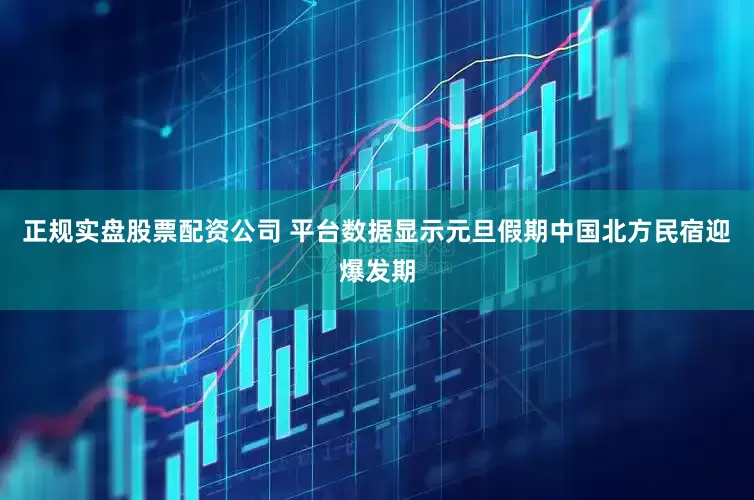 正规实盘股票配资公司 平台数据显示元旦假期中国北方民宿迎爆发期