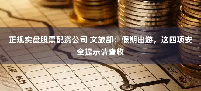 正规实盘股票配资公司 文旅部：假期出游，这四项安全提示请查收
