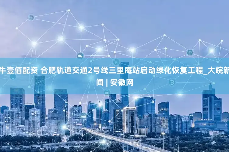 牛壹佰配资 合肥轨道交通2号线三里庵站启动绿化恢复工程_大皖新闻 | 安徽网
