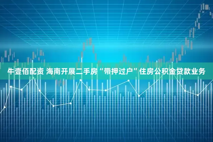 牛壹佰配资 海南开展二手房“带押过户”住房公积金贷款业务