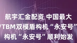 航宇汇金配资 中国最大直径土压/TBM双模盾构机“永安号”顺利始发