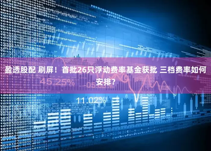 盈透股配 刷屏！首批26只浮动费率基金获批 三档费率如何安排？