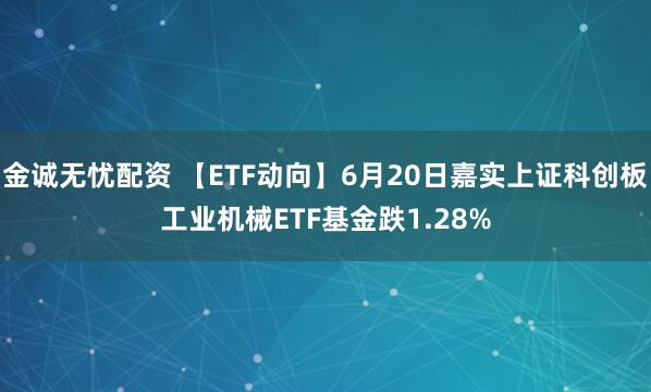 金诚无忧配资 【ETF动向】6月20日嘉实上证科创板工业机械ETF基金跌1.28%