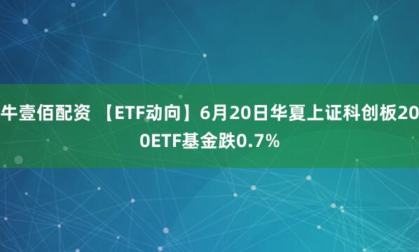 牛壹佰配资 【ETF动向】6月20日华夏上证科创板200ETF基金跌0.7%