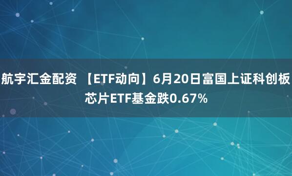 航宇汇金配资 【ETF动向】6月20日富国上证科创板芯片ETF基金跌0.67%