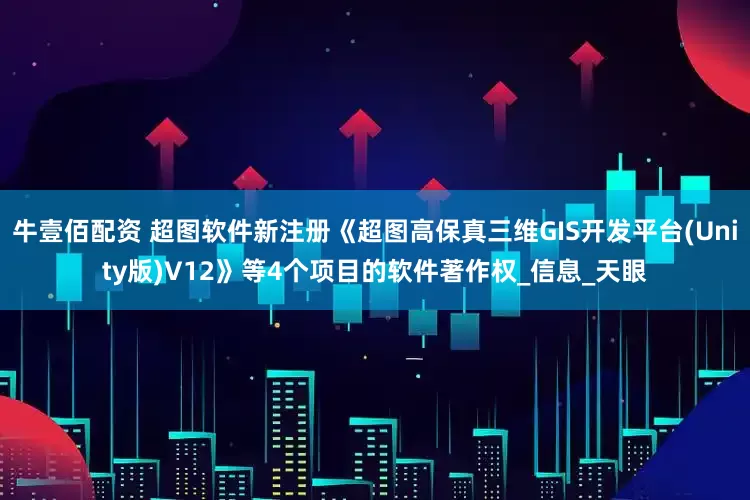 牛壹佰配资 超图软件新注册《超图高保真三维GIS开发平台(Unity版)V12》等4个项目的软件著作权_信息_天眼