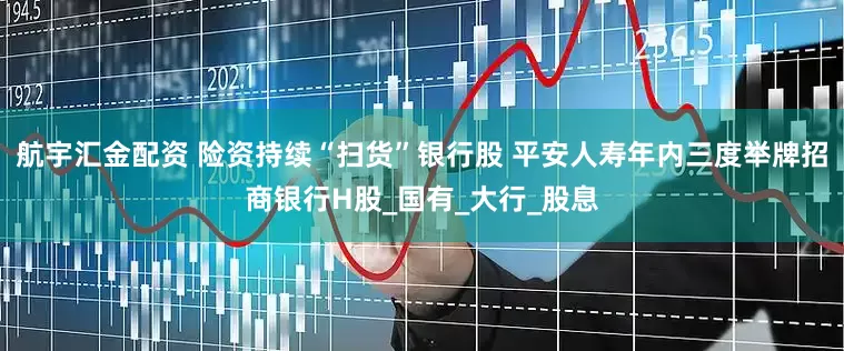 航宇汇金配资 险资持续“扫货”银行股 平安人寿年内三度举牌招商银行H股_国有_大行_股息