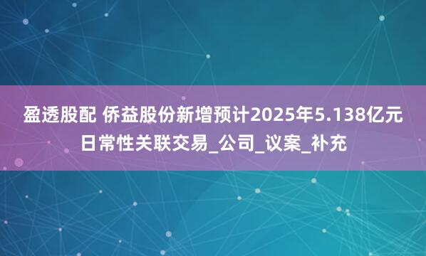 盈透股配 侨益股份新增预计2025年5.138亿元日常性关联交易_公司_议案_补充