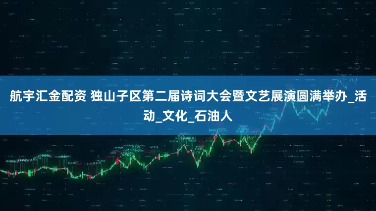 航宇汇金配资 独山子区第二届诗词大会暨文艺展演圆满举办_活动_文化_石油人