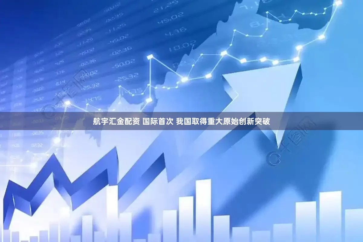 航宇汇金配资 国际首次 我国取得重大原始创新突破