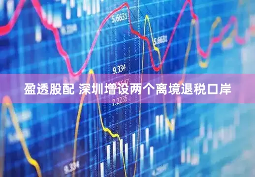 盈透股配 深圳增设两个离境退税口岸