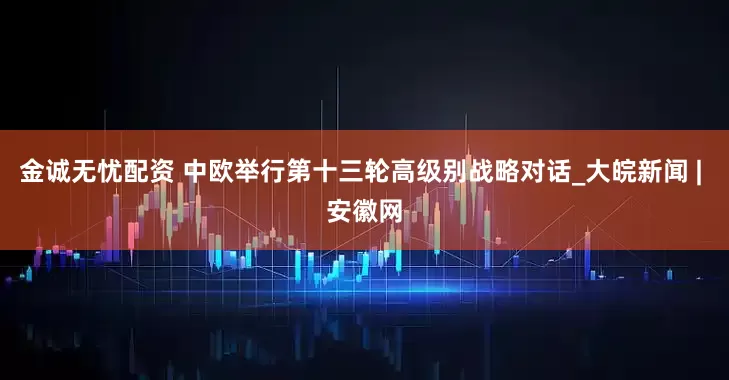 金诚无忧配资 中欧举行第十三轮高级别战略对话_大皖新闻 | 安徽网