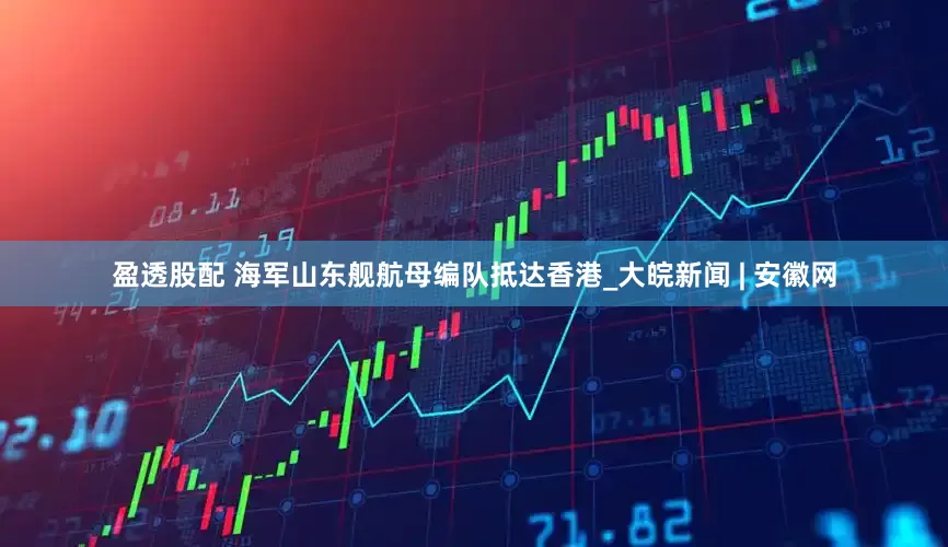 盈透股配 海军山东舰航母编队抵达香港_大皖新闻 | 安徽网