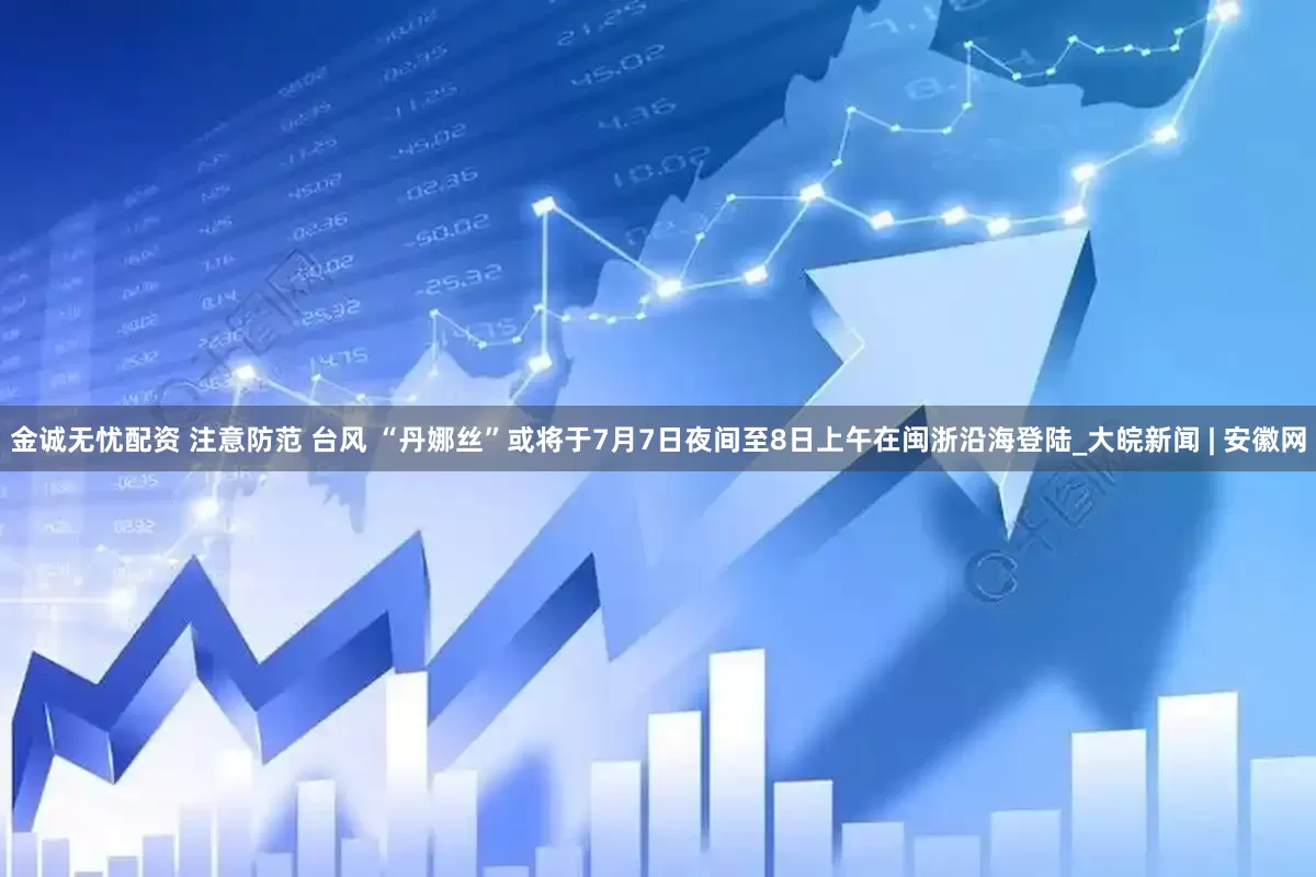 金诚无忧配资 注意防范 台风 “丹娜丝”或将于7月7日夜间至8日上午在闽浙沿海登陆_大皖新闻 | 安徽网