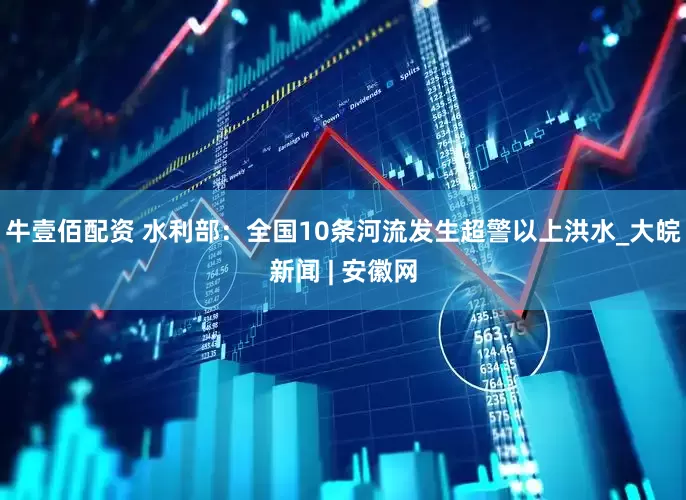 牛壹佰配资 水利部：全国10条河流发生超警以上洪水_大皖新闻 | 安徽网