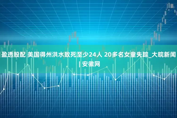 盈透股配 美国得州洪水致死至少24人 20多名女童失踪_大皖新闻 | 安徽网