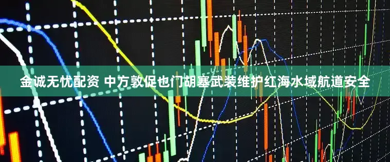 金诚无忧配资 中方敦促也门胡塞武装维护红海水域航道安全