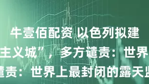 牛壹佰配资 以色列拟建所谓“人道主义城”，多方谴责：世界上最封闭的露天监狱