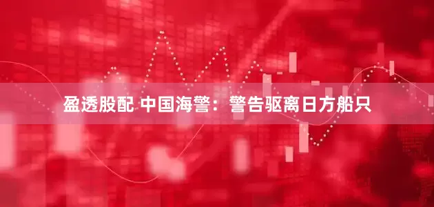 盈透股配 中国海警：警告驱离日方船只