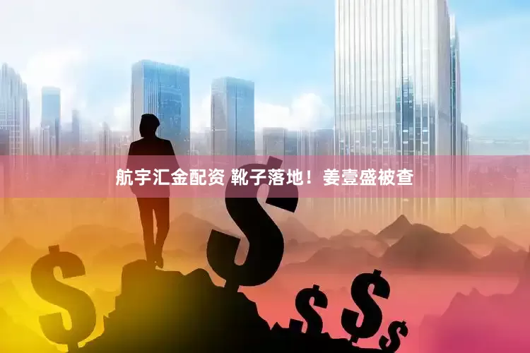 航宇汇金配资 靴子落地！姜壹盛被查