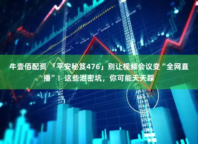 牛壹佰配资 「平安秘笈476」别让视频会议变“全网直播”！这些泄密坑，你可能天天踩