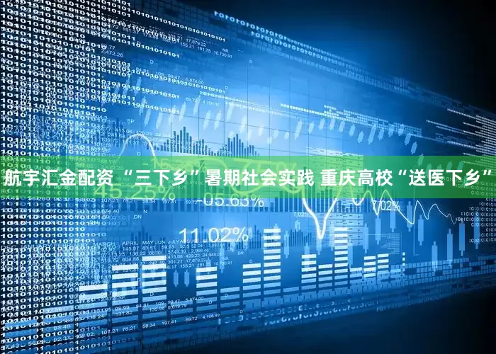 航宇汇金配资 “三下乡”暑期社会实践 重庆高校“送医下乡”