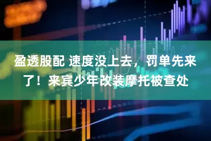 盈透股配 速度没上去，罚单先来了！来宾少年改装摩托被查处