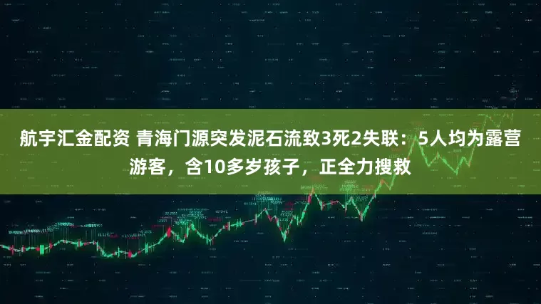 航宇汇金配资 青海门源突发泥石流致3死2失联：5人均为露营游客，含10多岁孩子，正全力搜救