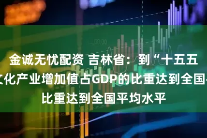 金诚无忧配资 吉林省：到“十五五”期末 文化产业增加值占GDP的比重达到全国平均水平