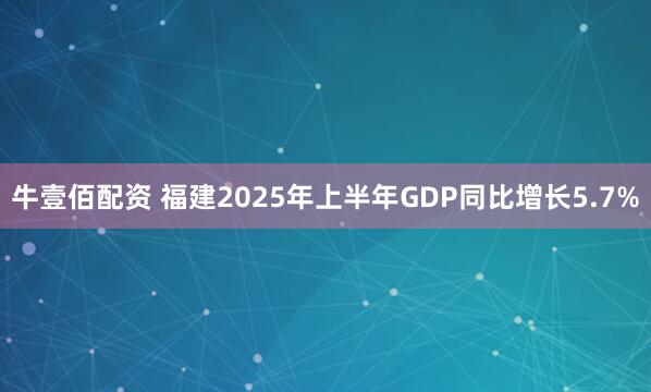 牛壹佰配资 福建2025年上半年GDP同比增长5.7%
