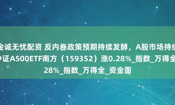 金诚无忧配资 反内卷政策预期持续发酵，A股市场持续走强，中证A500ETF南方（159352）涨0.28%_指数_万得全_资金面