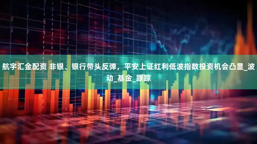 航宇汇金配资 非银、银行带头反弹，平安上证红利低波指数投资机会凸显_波动_基金_跟踪