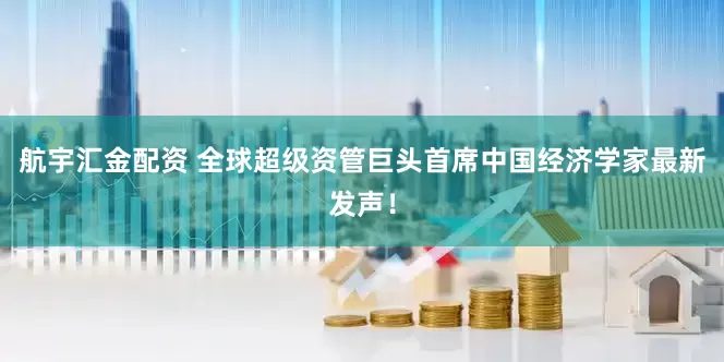 航宇汇金配资 全球超级资管巨头首席中国经济学家最新发声！