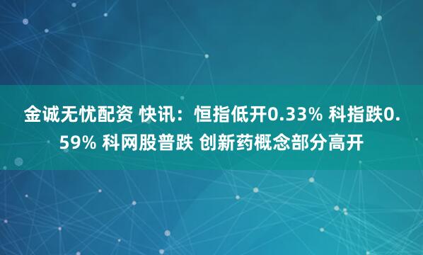 金诚无忧配资 快讯：恒指低开0.33% 科指跌0.59% 科网股普跌 创新药概念部分高开