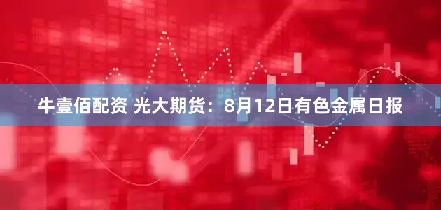 牛壹佰配资 光大期货：8月12日有色金属日报