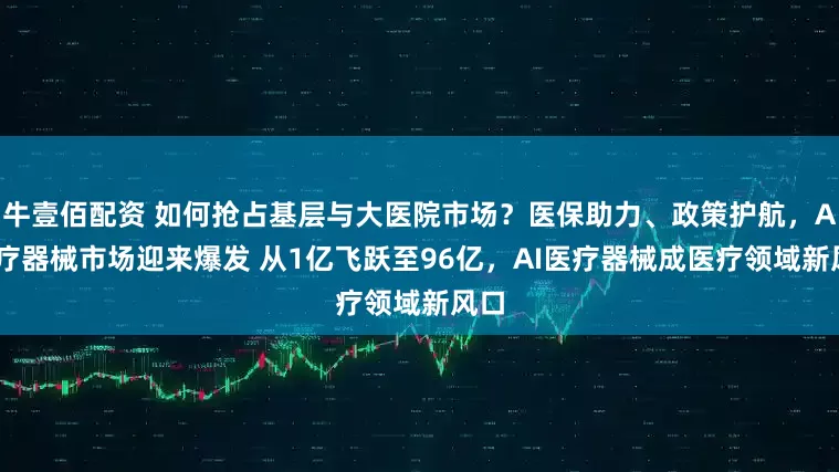 牛壹佰配资 如何抢占基层与大医院市场？医保助力、政策护航，AI医疗器械市场迎来爆发 从1亿飞跃至96亿，AI医疗器械成医疗领域新风口