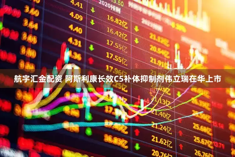 航宇汇金配资 阿斯利康长效C5补体抑制剂伟立瑞在华上市