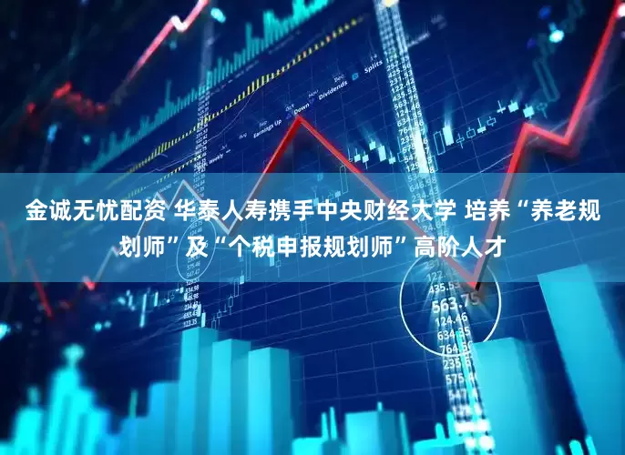 金诚无忧配资 华泰人寿携手中央财经大学 培养“养老规划师”及“个税申报规划师”高阶人才