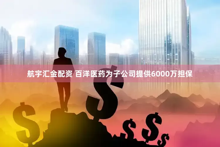 航宇汇金配资 百洋医药为子公司提供6000万担保