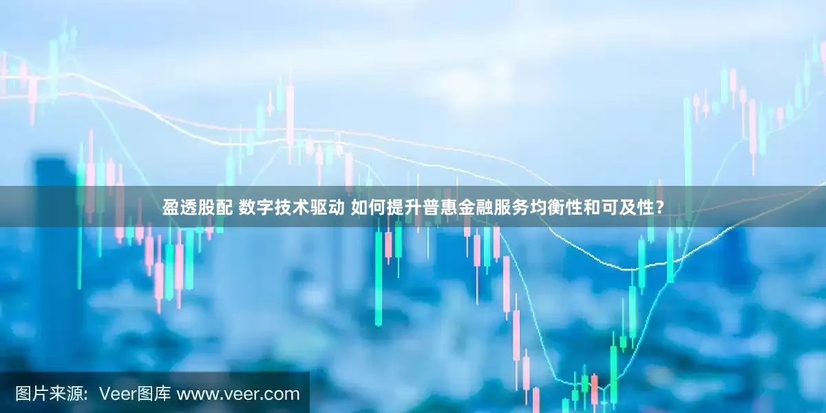 盈透股配 数字技术驱动 如何提升普惠金融服务均衡性和可及性？