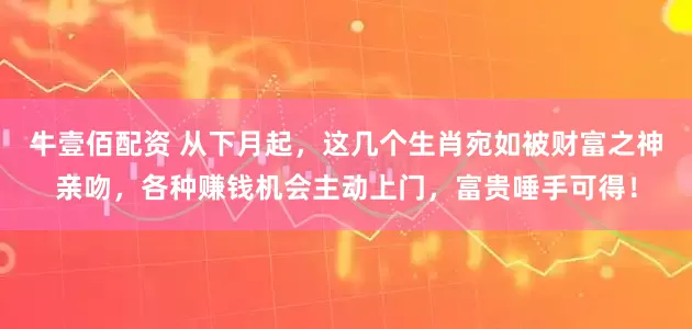 牛壹佰配资 从下月起，这几个生肖宛如被财富之神亲吻，各种赚钱机会主动上门，富贵唾手可得！