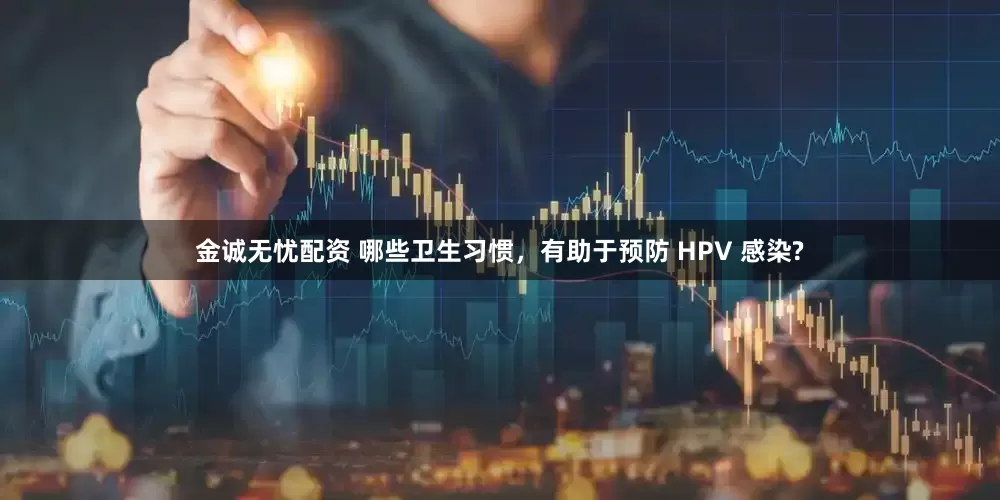 金诚无忧配资 哪些卫生习惯，有助于预防 HPV 感染?
