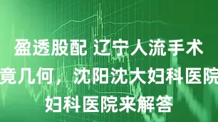 盈透股配 辽宁人流手术费用究竟几何，沈阳沈大妇科医院来解答